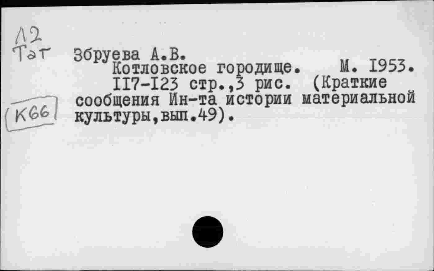 ﻿Л 9. Таг
Збруева А.В.
Котловское городище. М. 1953.
II7-I23 стр.,3 рис. (Краткие сообщения Ин-та истории материальной культуры,выл.49).